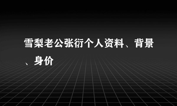 雪梨老公张衍个人资料、背景、身价