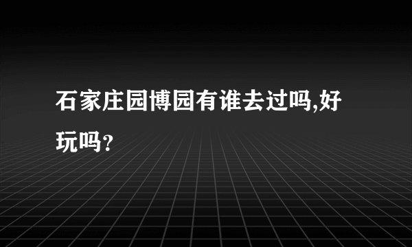 石家庄园博园有谁去过吗,好玩吗?