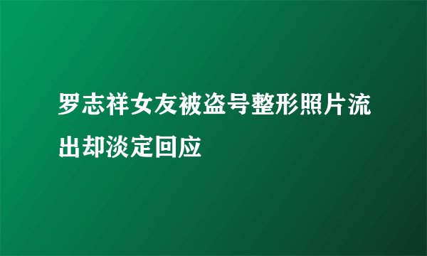 罗志祥女友被盗号整形照片流出却淡定回应
