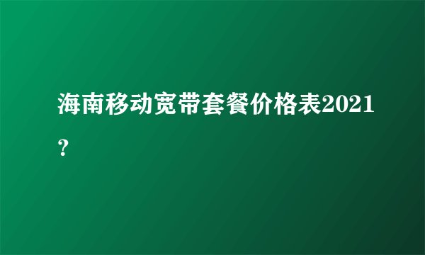 海南移动宽带套餐价格表2021？