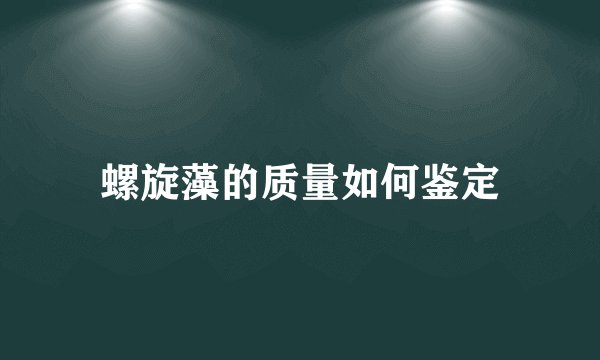 螺旋藻的质量如何鉴定
