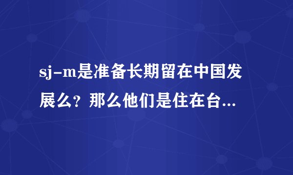 sj-m是准备长期留在中国发展么？那么他们是住在台湾？近期有没有什么演唱会呢？在哪里？