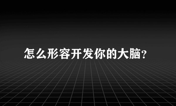 怎么形容开发你的大脑？