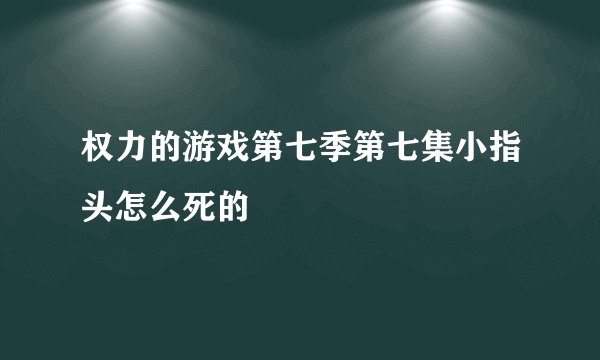 权力的游戏第七季第七集小指头怎么死的