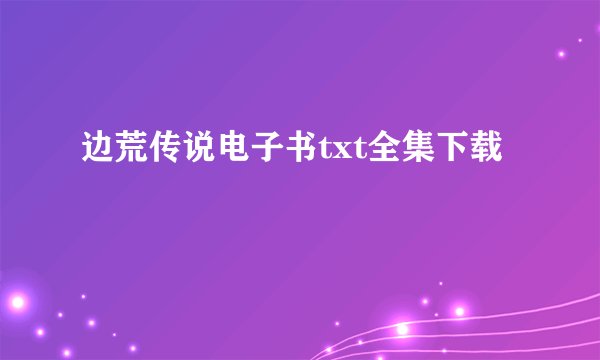 边荒传说电子书txt全集下载