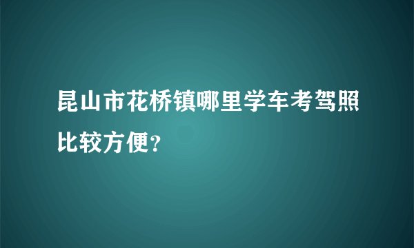 昆山市花桥镇哪里学车考驾照比较方便？