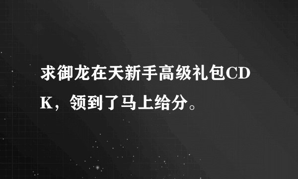 求御龙在天新手高级礼包CDK，领到了马上给分。