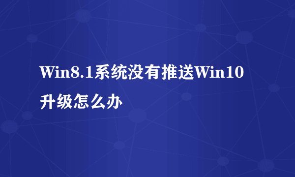Win8.1系统没有推送Win10升级怎么办