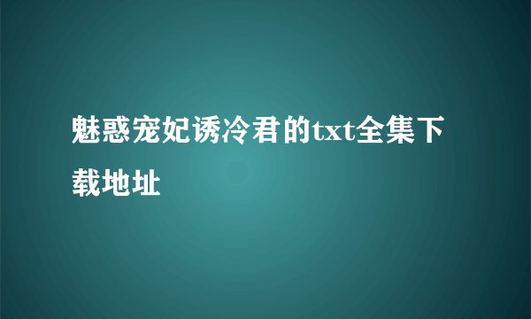 魅惑宠妃诱冷君的txt全集下载地址