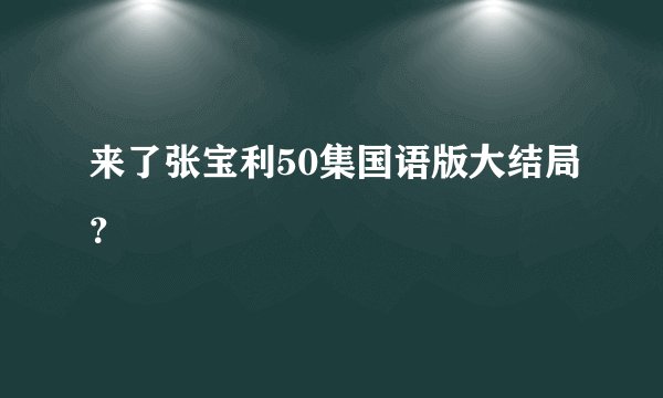 来了张宝利50集国语版大结局？