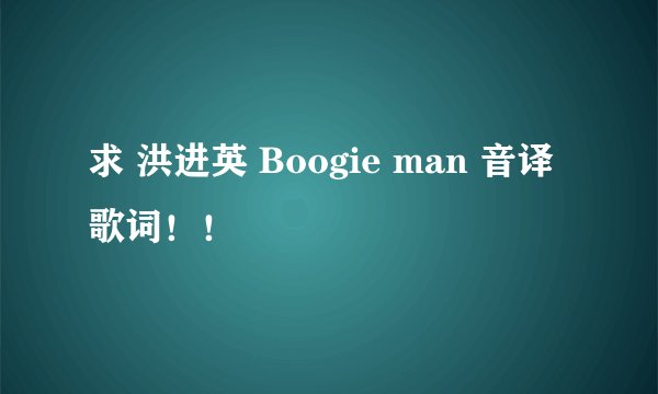 求 洪进英 Boogie man 音译歌词！！