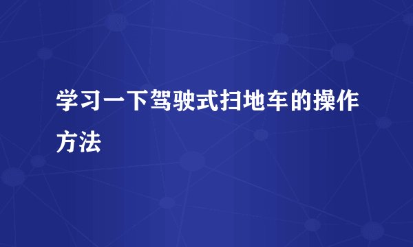 学习一下驾驶式扫地车的操作方法