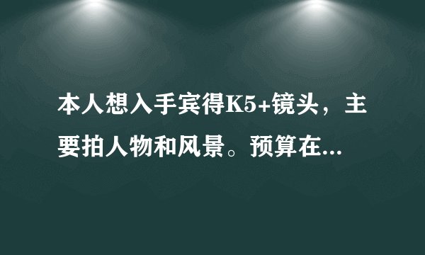 本人想入手宾得K5+镜头，主要拍人物和风景。预算在13000~15000之间。敬请专业人士给个镜头搭配方案。先谢