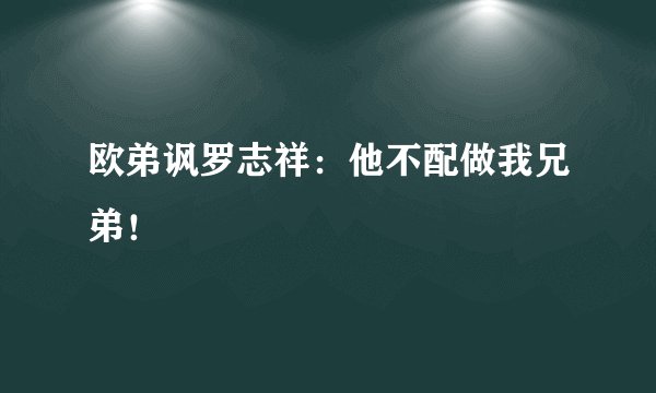欧弟讽罗志祥：他不配做我兄弟！