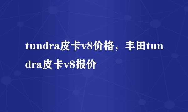 tundra皮卡v8价格，丰田tundra皮卡v8报价