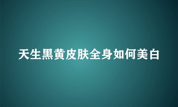 天生黑黄皮肤全身如何美白