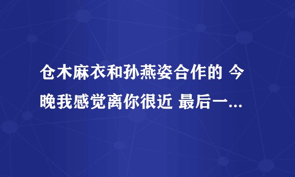 仓木麻衣和孙燕姿合作的 今晚我感觉离你很近 最后一段谁主唱？ 我听了两个版本的，弄不清了