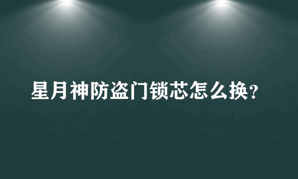 星月神防盗门锁芯怎么换?
