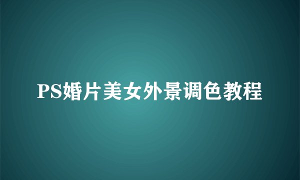 PS婚片美女外景调色教程