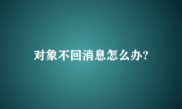 对象不回消息怎么办?