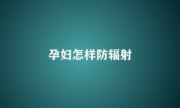 孕妇怎样防辐射
