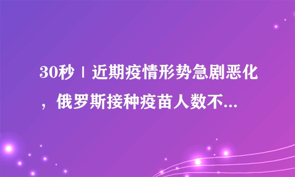 30秒｜近期疫情形势急剧恶化，俄罗斯接种疫苗人数不到三分之一
