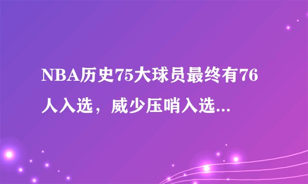NBA历史75大球员最终有76人入选，威少压哨入选，对此你怎么看？