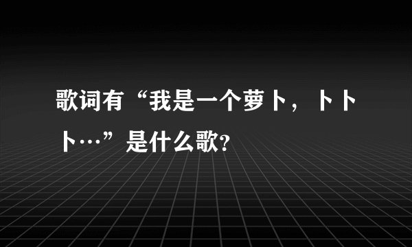 歌词有“我是一个萝卜,卜卜卜…”是什么歌?