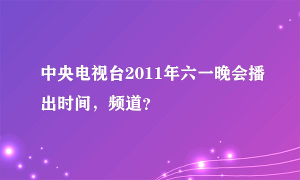 中央电视台2011年六一晚会播出时间,频道?