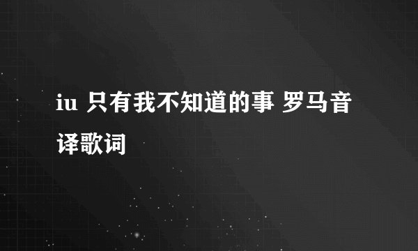 iu 只有我不知道的事 罗马音译歌词