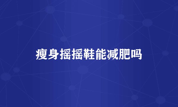 瘦身摇摇鞋能减肥吗