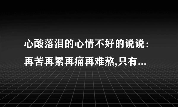 心酸落泪的心情不好的说说：再苦再累再痛再难熬,只有也只能自己