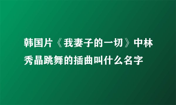 韩国片《我妻子的一切》中林秀晶跳舞的插曲叫什么名字
