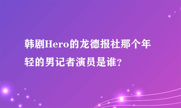 韩剧Hero的龙德报社那个年轻的男记者演员是谁?