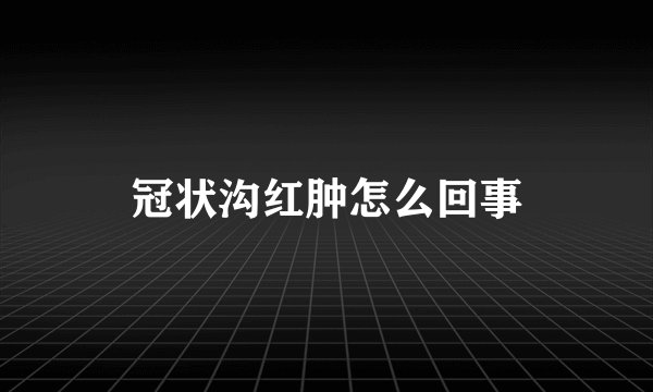 冠状沟红肿怎么回事