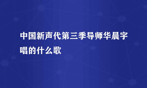 中国新声代第三季导师华晨宇唱的什么歌