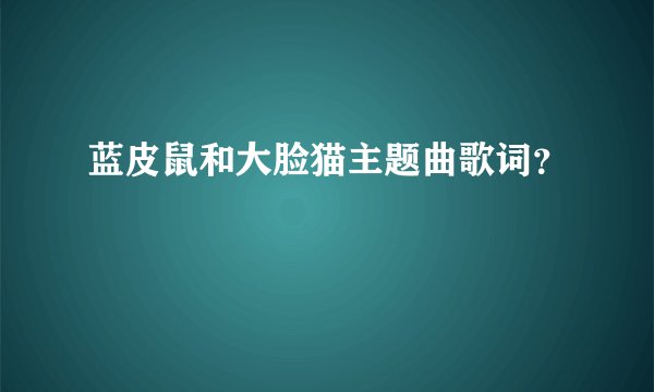 蓝皮鼠和大脸猫主题曲歌词？