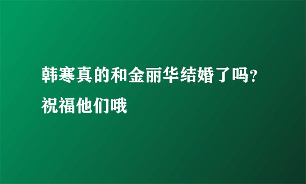 韩寒真的和金丽华结婚了吗？祝福他们哦