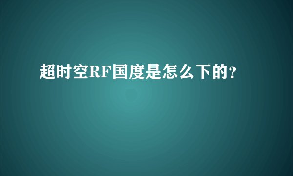 超时空RF国度是怎么下的？