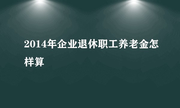 2014年企业退休职工养老金怎样算