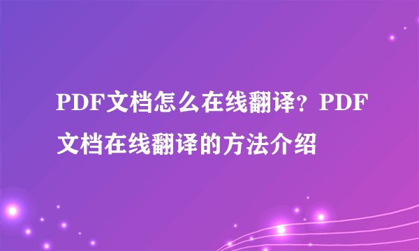 PDF文档怎么在线翻译？PDF文档在线翻译的方法介绍