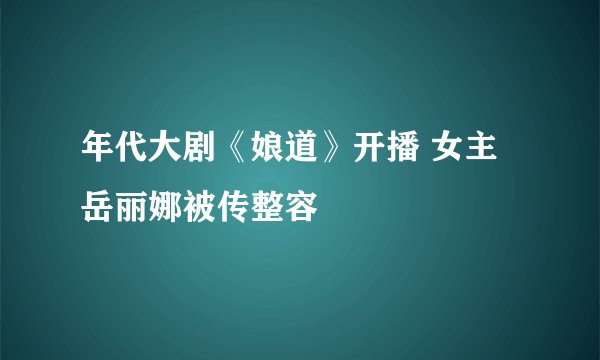年代大剧《娘道》开播 女主岳丽娜被传整容