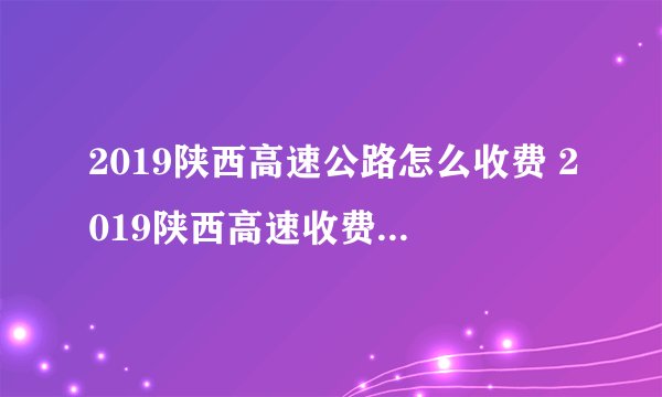 2019陕西高速公路怎么收费 2019陕西高速收费用标准一览