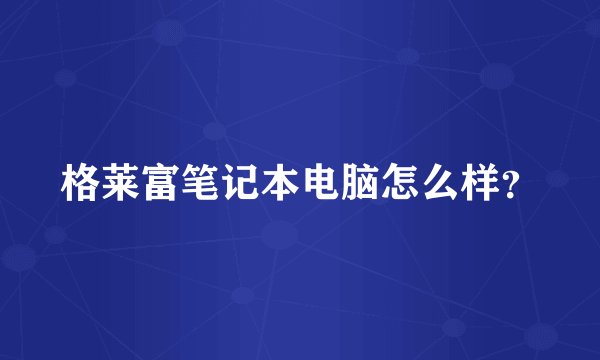 格莱富笔记本电脑怎么样？