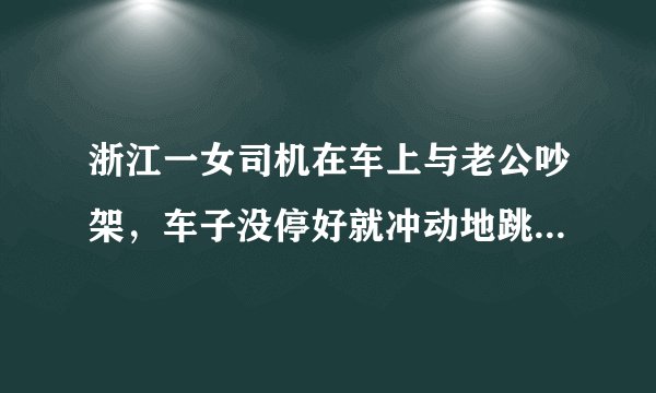 浙江一女司机在车上与老公吵架,车子没停好就冲动地跳下车,导致受伤,对此你怎么看?