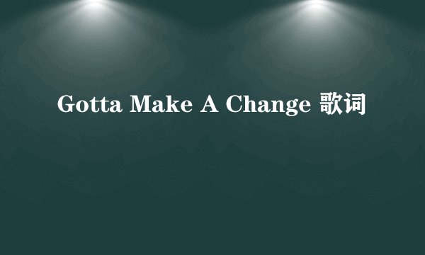 Gotta Make A Change 歌词