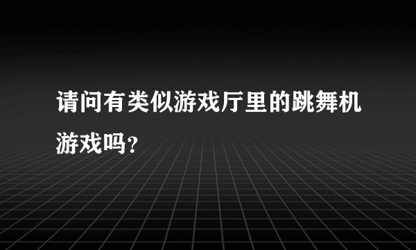 请问有类似游戏厅里的跳舞机游戏吗？