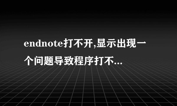 endnote打不开,显示出现一个问题导致程序打不开,该怎么处理