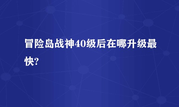 冒险岛战神40级后在哪升级最快?