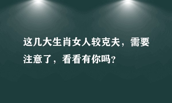 这几大生肖女人较克夫，需要注意了，看看有你吗？